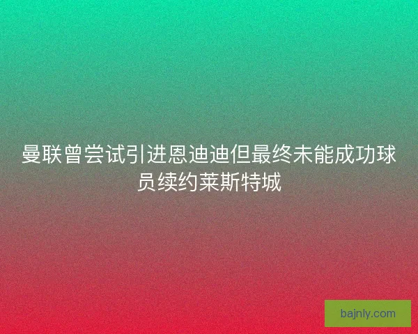 曼联曾尝试引进恩迪迪但最终未能成功球员续约莱斯特城