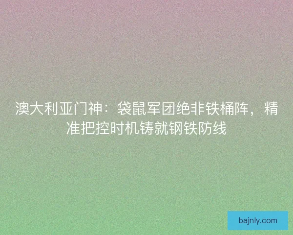 澳大利亚门神：袋鼠军团绝非铁桶阵，精准把控时机铸就钢铁防线