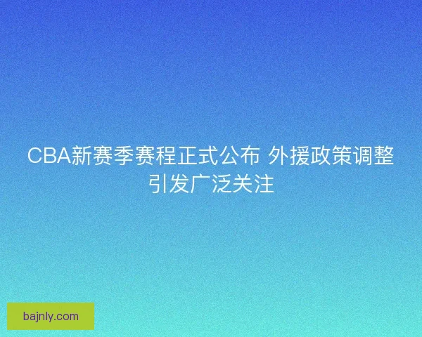CBA新赛季赛程正式公布 外援政策调整引发广泛关注