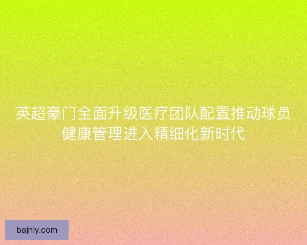 英超豪门全面升级医疗团队配置推动球员健康管理进入精细化新时代