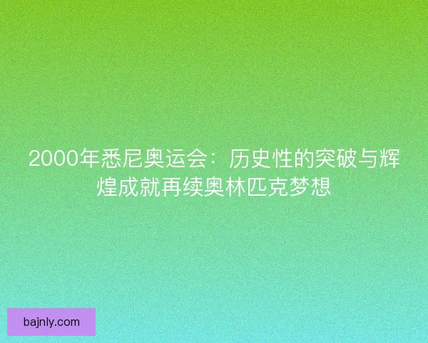 2000年悉尼奥运会：历史性的突破与辉煌成就再续奥林匹克梦想