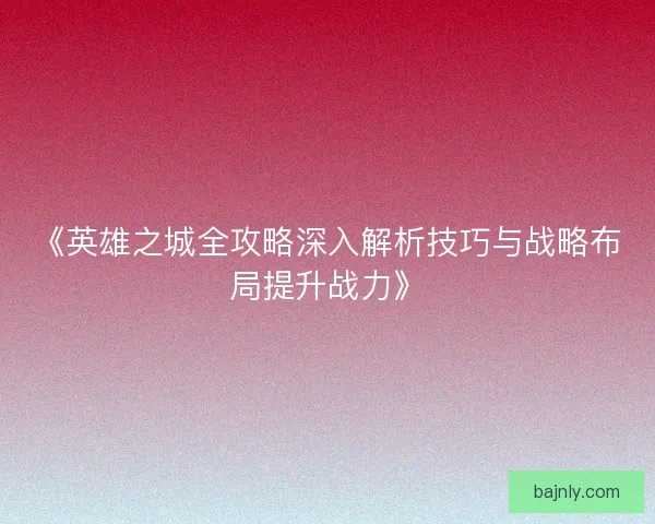 《英雄之城全攻略深入解析技巧与战略布局提升战力》