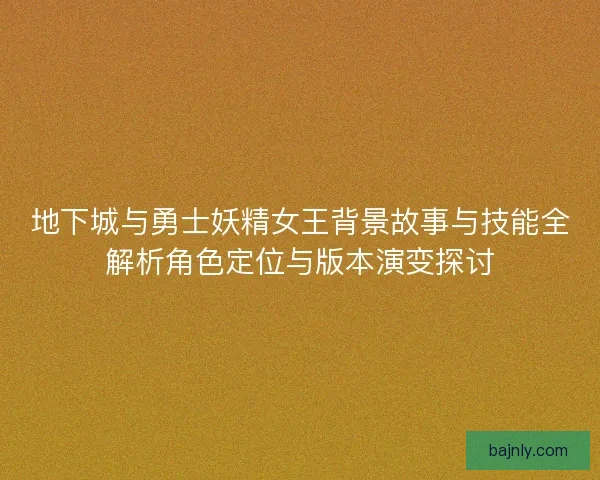 地下城与勇士妖精女王背景故事与技能全解析角色定位与版本演变探讨