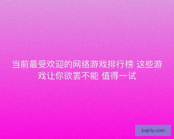 当前最受欢迎的网络游戏排行榜 这些游戏让你欲罢不能 值得一试