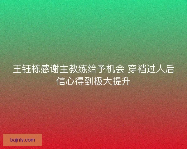 王钰栋感谢主教练给予机会 穿裆过人后信心得到极大提升