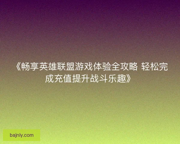 《畅享英雄联盟游戏体验全攻略 轻松完成充值提升战斗乐趣》