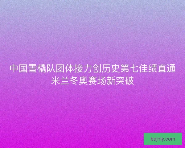 中国雪橇队团体接力创历史第七佳绩直通米兰冬奥赛场新突破