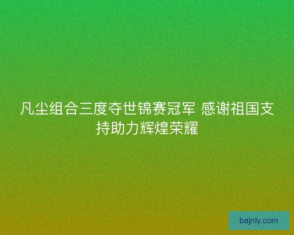 凡尘组合三度夺世锦赛冠军 感谢祖国支持助力辉煌荣耀