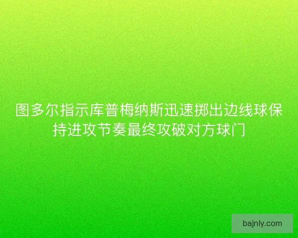 图多尔指示库普梅纳斯迅速掷出边线球保持进攻节奏最终攻破对方球门