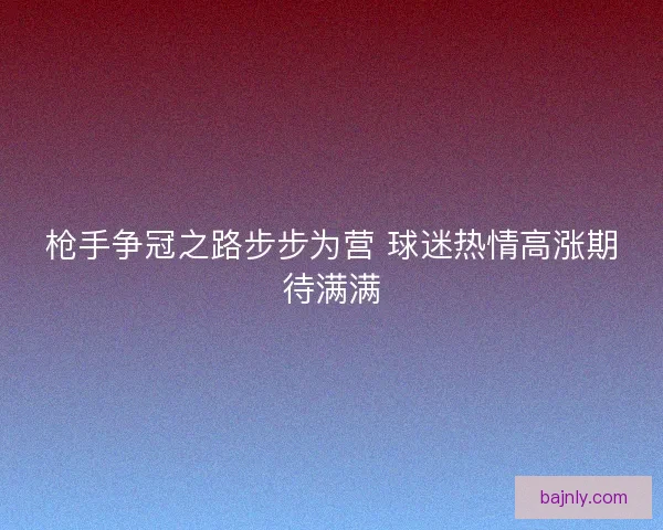 枪手争冠之路步步为营 球迷热情高涨期待满满