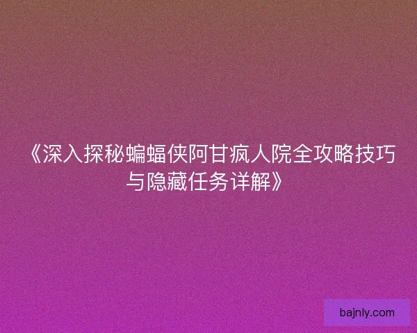 《深入探秘蝙蝠侠阿甘疯人院全攻略技巧与隐藏任务详解》