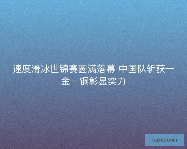 速度滑冰世锦赛圆满落幕 中国队斩获一金一铜彰显实力 速度滑冰世锦赛圆满落幕 中国队斩获一金一铜彰显实力