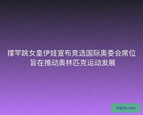 撑竿跳女皇伊娃宣布竞选国际奥委会席位 旨在推动奥林匹克运动发展 撑竿跳女皇伊娃宣布竞选国际奥委会席位 旨在推动奥林匹克运动发展